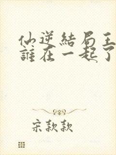 仙逆结局王林和谁在一起了