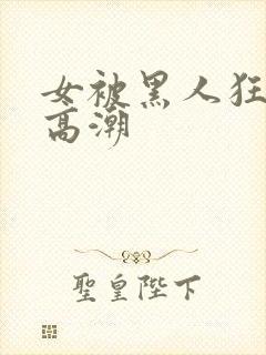 女被黑人狂躁到高潮