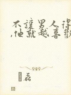 不让男人得到你,他就越喜欢你吗?