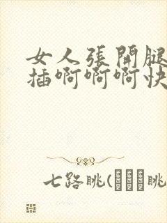 女人张开腿男人插啊啊啊快点免费视频