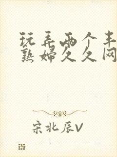 玩弄两个丰满老熟妇久久网