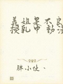 义姐是不良妈妈授乳中 动漫