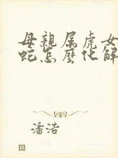 母亲属虎女儿属蛇怎么化解