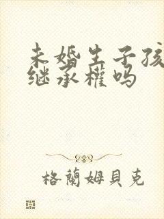 未婚生子孩子有继承权吗