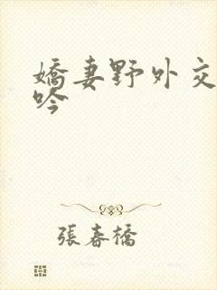 娇妻野外交换呻吟