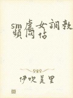 sm虐女调教视频网站