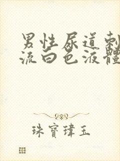 男性尿道刺痛还流白色液体