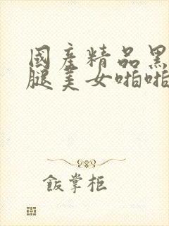 国产精品黑丝长腿美女啪啪