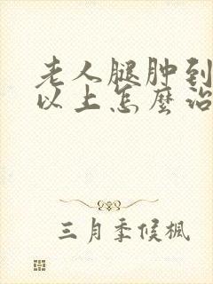 老人腿肿到膝盖以上怎么治