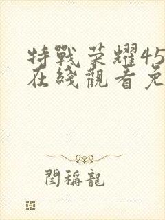特战荣耀45集在线观看免费完整版