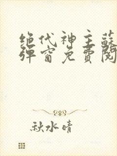 绝代神主苏莫无弹窗免费阅读