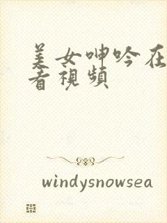 美女呻吟在线观看视频