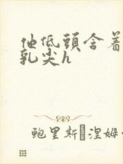 他低头含着她的乳尖h