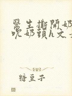 医生撕开奶罩揉吮奶头h文最新章节封面