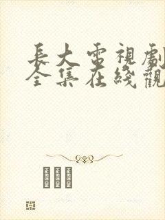 长大电视剧免费全集在线观看西瓜