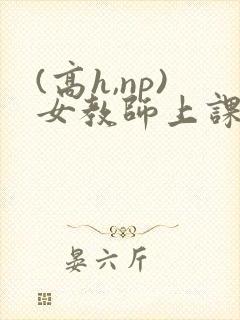 (高h,np)女教师上课h文
