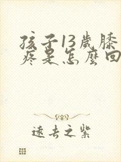 孩子13岁膝盖疼是怎么回事