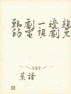 韩剧一边亲一面的电视剧免费