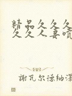 精品久久久久久久久人妻喷蜜臀av