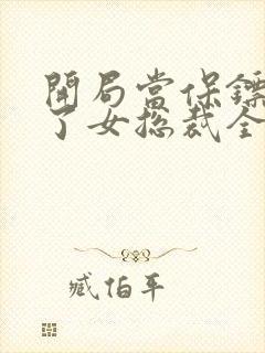 开局当保镖竟娶了女总裁全集封面