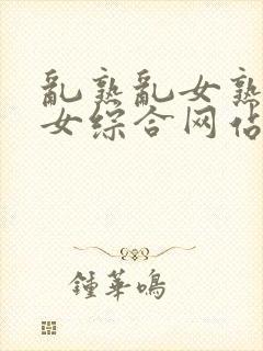 乱熟乱女熟妇熟女综合网站