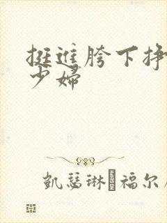 挺进胯下挣扎的少妇