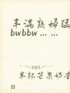 丰满熟妇猛性bbwbbw……