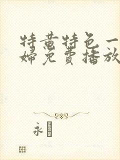 特黄特色一级少妇免费播放