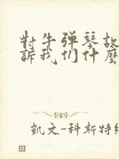 对牛弹琴故事告诉我们什么道理