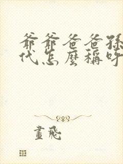 爷爷爸爸孙子四代怎么称呼