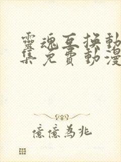 灵魂互换动漫全集免费动漫在线观看