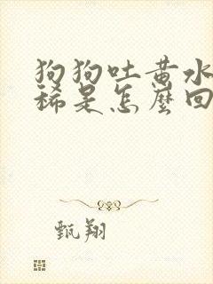 狗狗吐黄水还拉稀是怎么回事