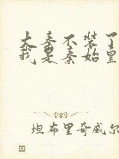 大秦不装了你爹我是秦始皇免费阅