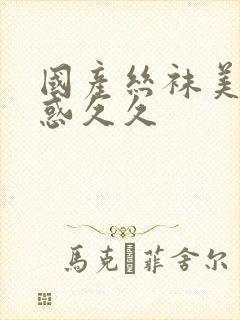 国产丝袜美腿诱惑久久