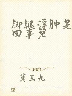 脚腿浮肿是怎么回事儿