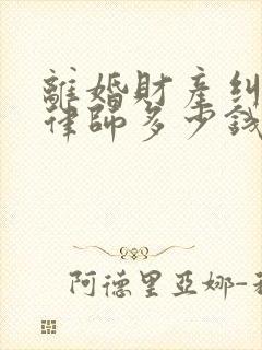 离婚财产纠纷请律师多少钱