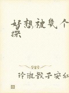 好想被几个男人操