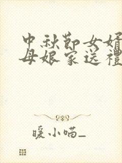 中秋节女婿给丈母娘家送礼吗