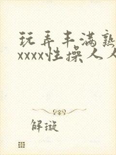 玩弄丰满熟妇xxxxx性操人人封面