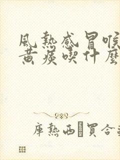 风热感冒喉咙痛黄痰吃什么药好得快