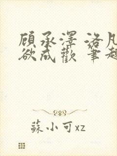 顾承泽 洛凡 欲成欢 笔趣阁