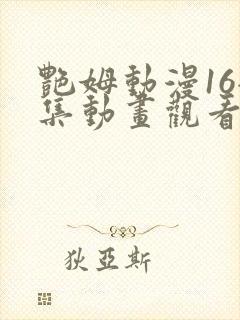 艳姆动漫16全集动画观看人