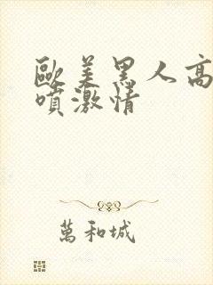 欧美黑人高潮潮喷激情