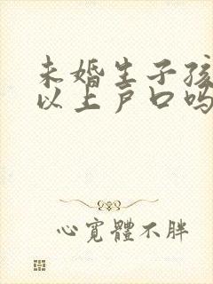 未婚生子孩子可以上户口吗