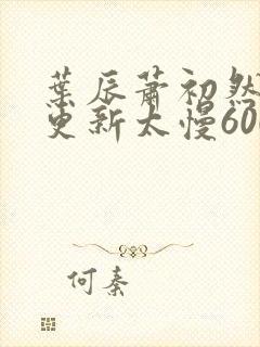 叶辰萧初然刚刚更新太慢600集