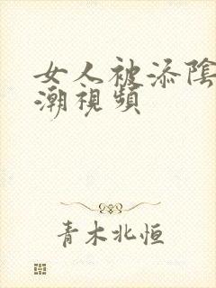 女人被添阴蒂高潮视频