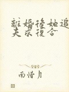 离婚后她追着前夫求复合