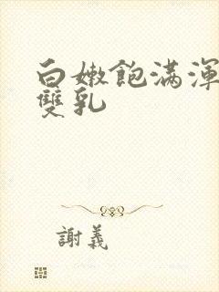 白嫩饱满浑圆的双乳