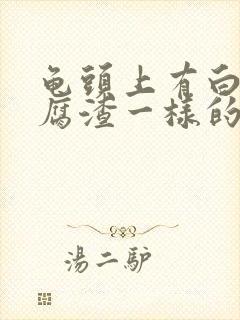 龟头上有白色豆腐渣一样的东西是怎么回事