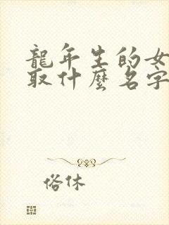 龙年生的女孩子取什么名字好